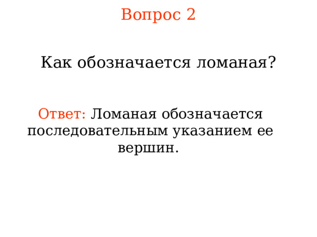Вопрос 2 Как обозначается ломаная? Ответ: Ломаная обозначается последовательным указанием ее вершин.  В режиме слайдов ответы появляются после кликанья мышкой 