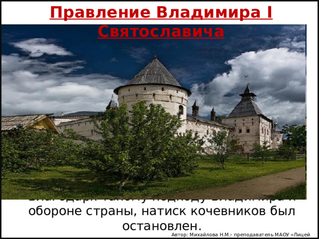 Правление Владимира I Святославича Благодаря такому подходу Владимира к обороне страны, натиск кочевников был остановлен. Автор: Михайлова Н.М.- преподаватель МАОУ «Лицей № 21» 