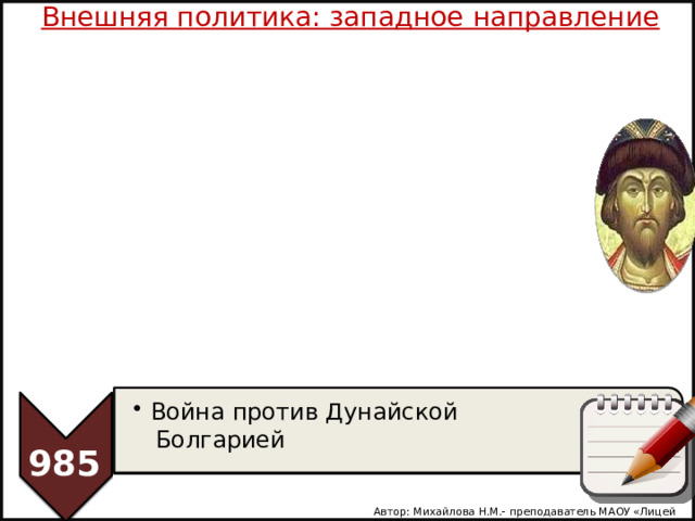 Внешняя политика: западное направление Война против Дунайской Война против Дунайской  Болгарией 985 Автор: Михайлова Н.М.- преподаватель МАОУ «Лицей № 21» 