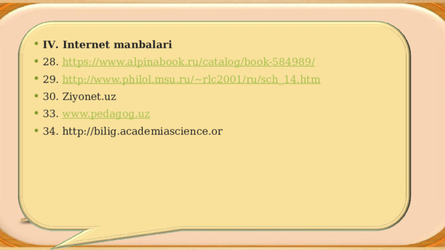 IV . Internet manbalari 28. https://www.alpinabook.ru/catalog/book-584989/       29. http://www.philol.msu.ru/~rlc2001/ru/sch_14.htm     30. Ziyonet.uz 33. www.pedagog.uz          34. http://bilig.academiascience.or 