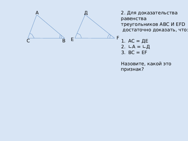 2. Для доказательства равенства Д А треугольников АВС И ЕFD  достаточно доказать, что: АС = ДЕ ∟ А = ∟Д ВС = ЕF Назовите, какой это признак? F Е С В 