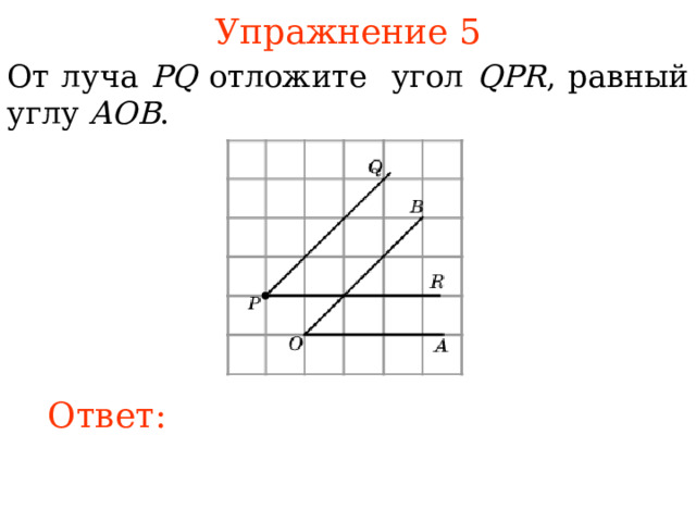 Упражнение 5 От луча PQ отложите угол QPR , равный углу AOB .  В режиме слайдов ответы появляются после кликанья мышкой Ответ: 