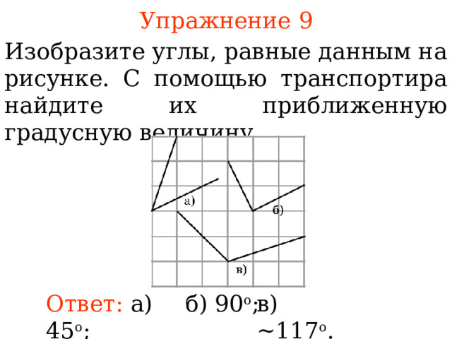Упражнение 9 Изобразите углы, равные данным на рисунке. С помощью транспортира найдите их приближенную градусную величину. В режиме слайдов ответы появляются после кликанья мышкой Ответ:  а) 45 о ;  б) 90 о ;  в) ~ 117 о .  