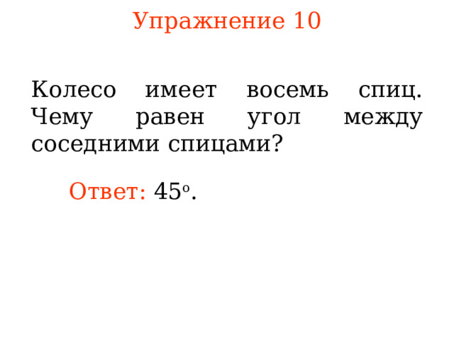 Упражнение 10 Колесо имеет восемь спиц. Чему равен угол между соседними спицами? Ответ: 45 о .  В режиме слайдов ответы появляются после кликанья мышкой 