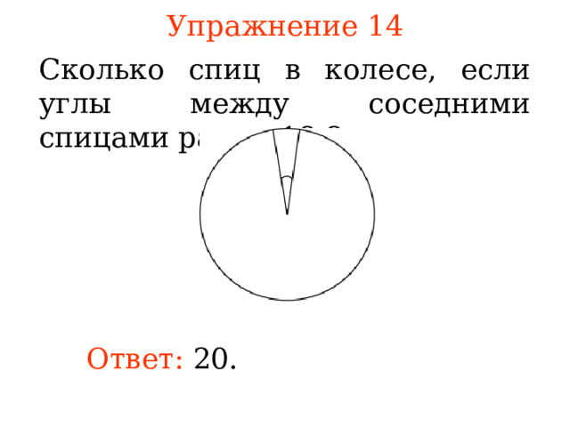 Упражнение 14 Сколько спиц в колесе, если углы между соседними спицами равны 18 о ? В режиме слайдов ответы появляются после кликанья мышкой Ответ: 20 .  