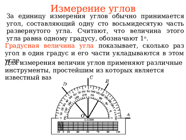 Измерение углов а единицу измерения  бычно угол составля одну сто восьмидесятую часть развернутого угла. Считают, что величина этого угла равна одному градусу, обозначают 1 о . Г радусная величина угла  показывает, сколько раз угол в один градус и его части укладываются в этом угле. Для измерения величин углов применяют различные инструменты, простейшим из которых является известный вам транспортир. В режиме слайдов ответы появляются после кликанья мышкой 