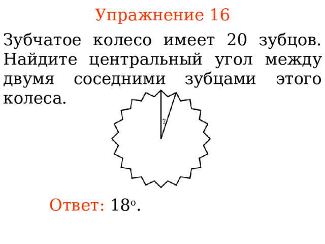 Упражнение 1 6 Зубчатое колесо имеет 20 зубцов. Найдите центральный угол между двумя соседними зубцами  этого колеса .  В режиме слайдов ответы появляются после кликанья мышкой Ответ: 18 о .  