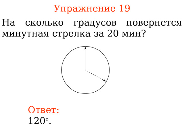 Упражнение 1 9 На сколько градусов повернется минутная стрелка за 20 мин? В режиме слайдов ответы появляются после кликанья мышкой Ответ:  12 0 о .  