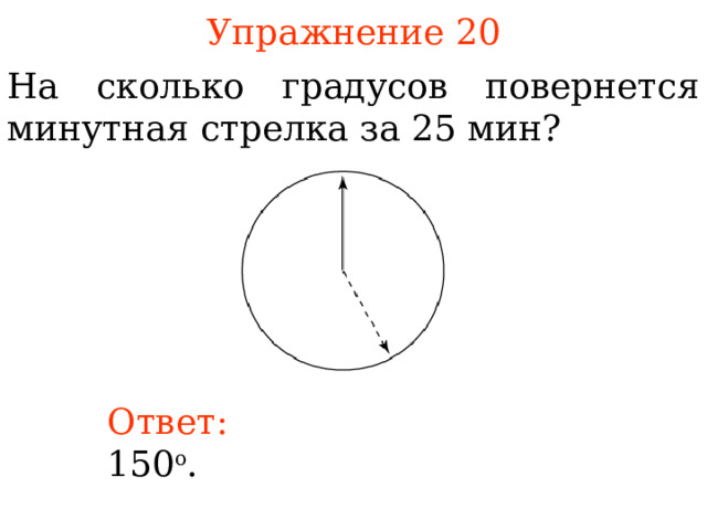 Упражнение 20 На сколько градусов повернется минутная стрелка за 25 мин? В режиме слайдов ответы появляются после кликанья мышкой Ответ:  15 0 о .  