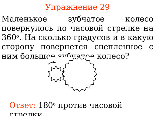 Упражнение 2 9 Маленькое зубчатое колесо повернулось по часовой стрелке на 360 о . На сколько градусов и в какую сторону повернется сцепленное с ним большое зубчатое колесо ? В режиме слайдов ответы появляются после кликанья мышкой Ответ: 180 о против часовой стрелки. 