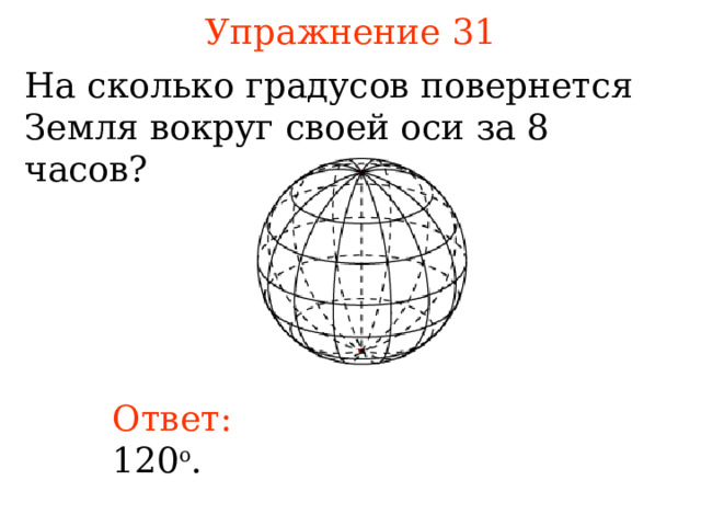 Упражнение 31 На сколько градусов повернется Земля вокруг своей оси за 8 часов? В режиме слайдов ответы появляются после кликанья мышкой Ответ:  120 о .  