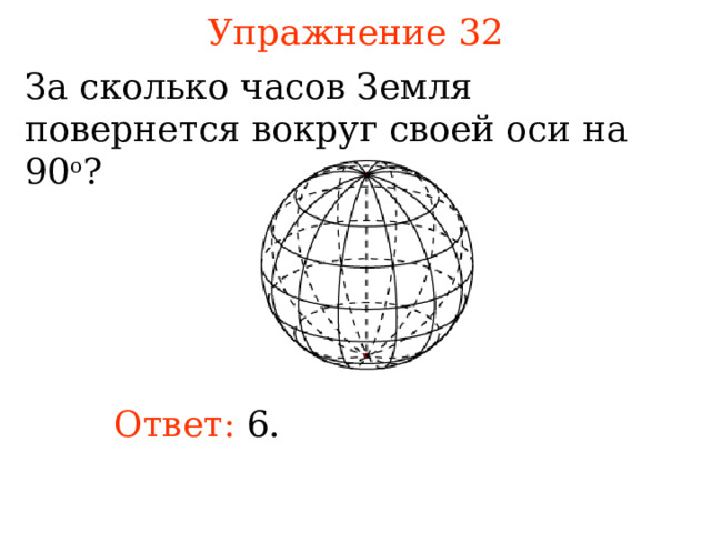 Упражнение 32 За сколько часов Земля повернется вокруг своей оси на 90 о ? В режиме слайдов ответы появляются после кликанья мышкой Ответ:  6.  