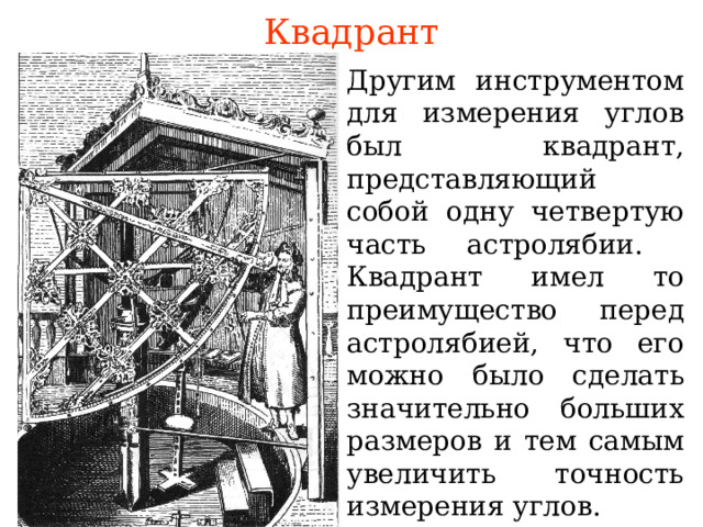 Квадрант Другим инструментом для измерения углов был квадрант, представляющий собой одну четвертую часть астролябии . Квадрант имел то преимущество перед астролябией, что его можно было сделать значительно больших размеров и тем самым увеличить точность измерения углов. В режиме слайдов ответы появляются после кликанья мышкой 