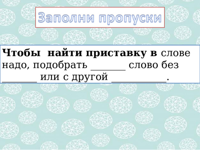 Чтобы найти приставку в слове надо, подобрать _______ слово без _______ или с другой ___________. 