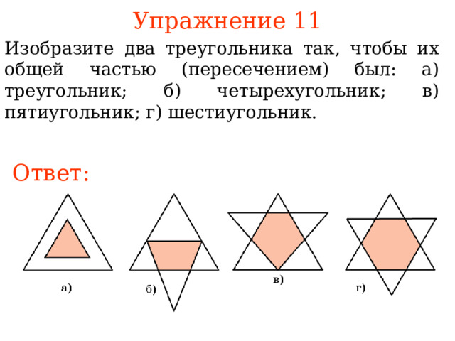 Упражнение 11 Изобразите два треугольника так, чтобы их общей частью (пересечением) был : а) треугольник; б) четырехугольник; в) пятиугольник; г) шестиугольник. Ответ: В режиме слайдов ответы появляются после кликанья мышкой 