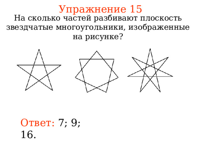Упражнение 15 На сколько частей разбивают плоскость звездчатые многоугольники, изображенные на рисунке? В режиме слайдов ответы появляются после кликанья мышкой Ответ: 7; 9; 16. 