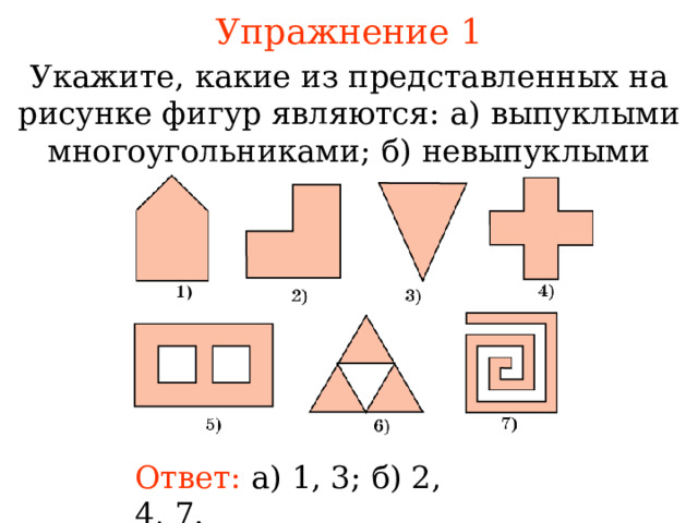 Упражнение 1 Укажите, какие из представленных на рисунке фигур являются :  а) выпуклыми многоугольниками ; б) невыпуклыми многоугольниками. В режиме слайдов ответы появляются после кликанья мышкой Ответ:  а) 1, 3; б) 2, 4, 7. 