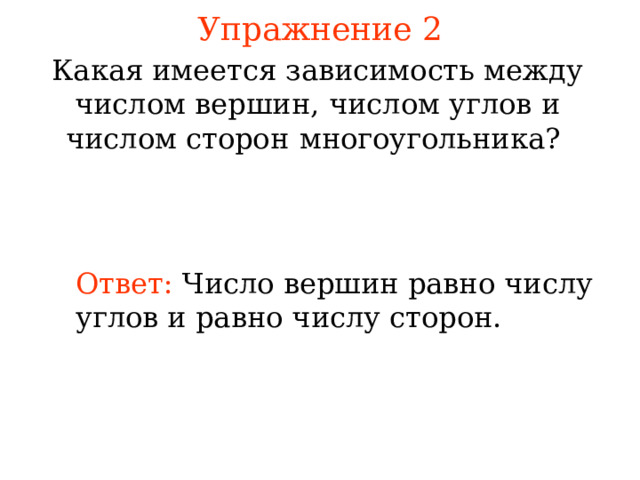 Упражнение 2 Какая имеется зависимость между числом вершин , числом углов и числом сторон  многоугольника?  Ответ:  Число вершин равно числу углов и равно числу сторон. В режиме слайдов ответы появляются после кликанья мышкой 