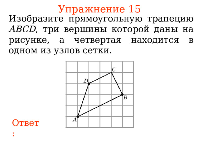 Упражнение 1 5 Изобразите прямоугольную трапецию ABCD , три вершины которой даны на рисунке, а четвертая находится в одном из узлов сетки. В режиме слайдов ответы появляются после кликанья мышкой Ответ: 