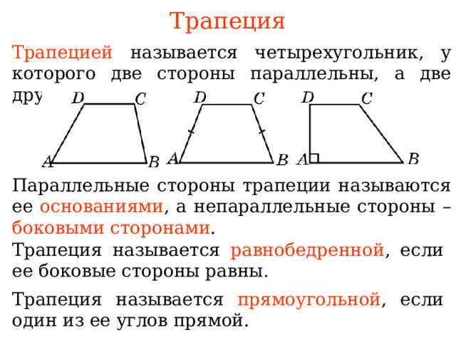 Трапеция Трапецией  называется четырехугольник, у которого две стороны параллельны, а две другие не параллельны. Параллельные стороны трапеции называются ее  основаниями , а непараллельные стороны –  боковыми сторонами . В режиме слайдов ответы появляются после кликанья мышкой Трапеция называется  равнобедренной , если ее боковые стороны равны .  Трапеция называется  прямоугольной , если один из ее углов прямой .  