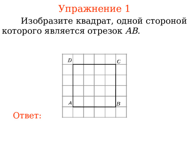Упражнение 1  Изобразите квадрат, одной стороной которого является отрезок AB . В режиме слайдов ответы появляются после кликанья мышкой Ответ: 