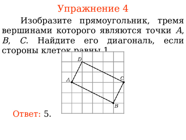 Упражнение 4  Изобразите прямоугольник, тремя вершинами которого являются точки A ,  B , C . Найдите его диагональ, если стороны клеток равны 1. В режиме слайдов ответы появляются после кликанья мышкой Ответ: 5. 