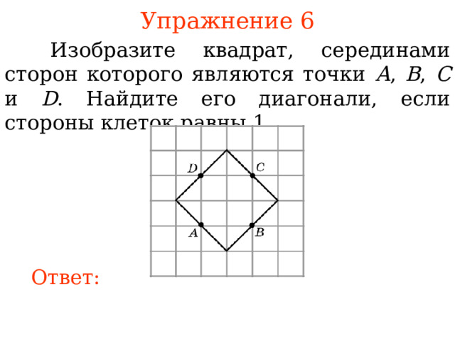 Упражнение 6  Изобразите квадрат, серединами сторон которого являются точки A , B , C и D . Найдите его диагонали, если стороны клеток равны 1. В режиме слайдов ответы появляются после кликанья мышкой Ответ: 