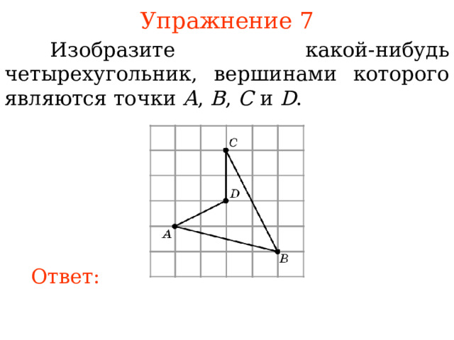 Упражнение 7  Изобразите какой-нибудь четырехугольник, вершинами которого являются точки A , B , C и D . В режиме слайдов ответы появляются после кликанья мышкой Ответ: 