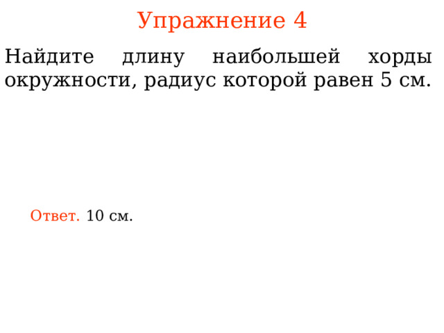 Упражнение 4 Найдите длину наибольшей хорды окружности, радиус которой равен 5 см. Ответ. В режиме слайдов ответы появляются после кликанья мышкой 