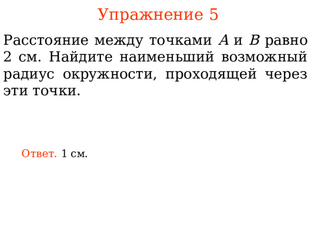 Упражнение 5 Расстояние между точками A и B равно 2 см. Найдите наименьший возможный радиус окружности, проходящей через эти точки. Ответ. В режиме слайдов ответы появляются после кликанья мышкой 