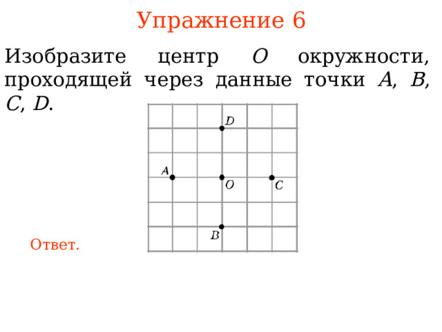 Упражнение 6 Изобразите центр O окружности, проходящей через данные точки A , B , C , D . В режиме слайдов ответы появляются после кликанья мышкой Ответ. 