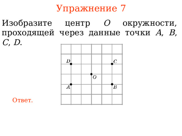 Упражнение 7 Изобразите центр O окружности, проходящей через данные точки A , B , C , D . В режиме слайдов ответы появляются после кликанья мышкой Ответ. 