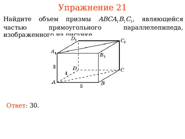Упражнение 21 Найдите объем п ризмы  ABCA 1 B 1 C 1 , являющейся частью прямоугольного параллелепипеда, изображенного на рисунке . В режиме слайдов ответы и решения появляются после кликанья мышкой Ответ:  30 . 