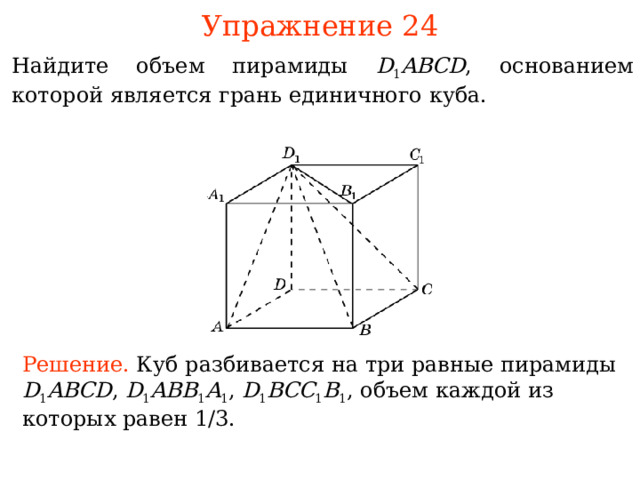 Упражнение 2 4 Найдите объем пирамиды D 1 ABCD , основанием которой является грань единичного куба. В режиме слайдов ответы и решения появляются после кликанья мышкой Решение.  Куб разбивается на три равные пирамиды D 1 ABCD , D 1 ABB 1 A 1 , D 1 BCC 1 B 1 , объем каждой из которых равен 1 /3. 