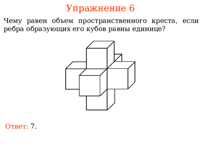 Упражнение 6 Чему равен объем пространственного креста, если ребра образующих его кубов равны единице? В режиме слайдов ответы и решения появляются после кликанья мышкой Ответ: . 