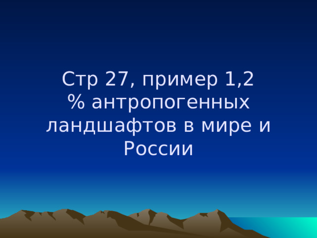 Стр 27, пример 1,2  % антропогенных ландшафтов в мире и России   
