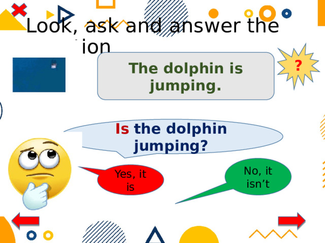 Look, ask and answer the question ? The dolphin is jumping. Is the dolphin jumping? No, it isn’t Yes, it is 