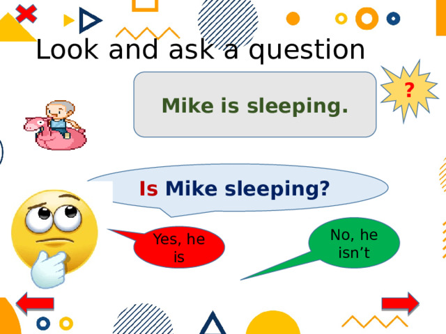 Look and ask a question ? Mike is sleeping. Is Mike sleeping? No, he isn’t Yes, he is 