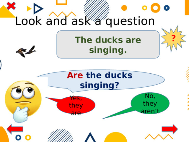 Look and ask a question ? The ducks are singing. Are the ducks singing? No, they aren’t Yes, they are 