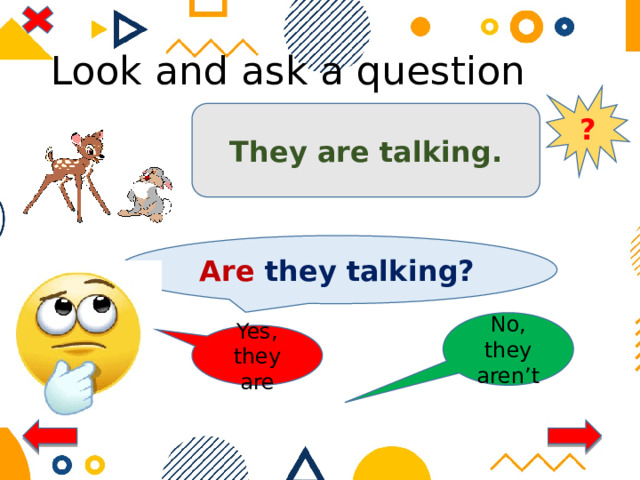 Look and ask a question ? They are talking. Are they talking? No, they aren’t Yes, they are 