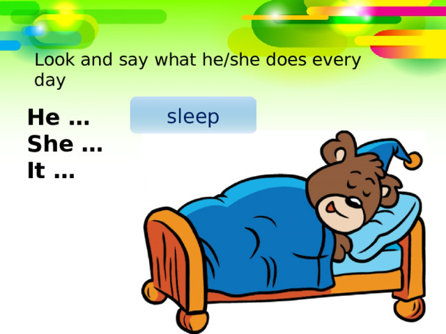 Look and say what he/she does every day sleep He … She … It … 