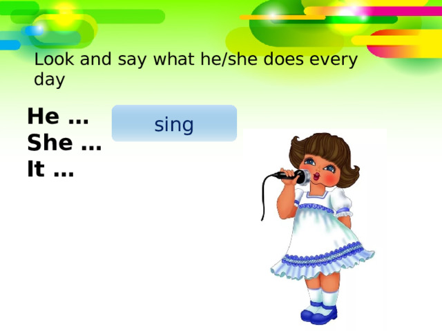 Look and say what he/she does every day He … She … It … sing 