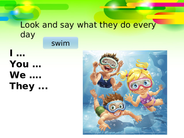 Look and say what they do every day swim I … You … We …. They ... 