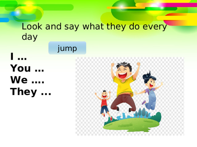 Look and say what they do every day jump I … You … We …. They ... 