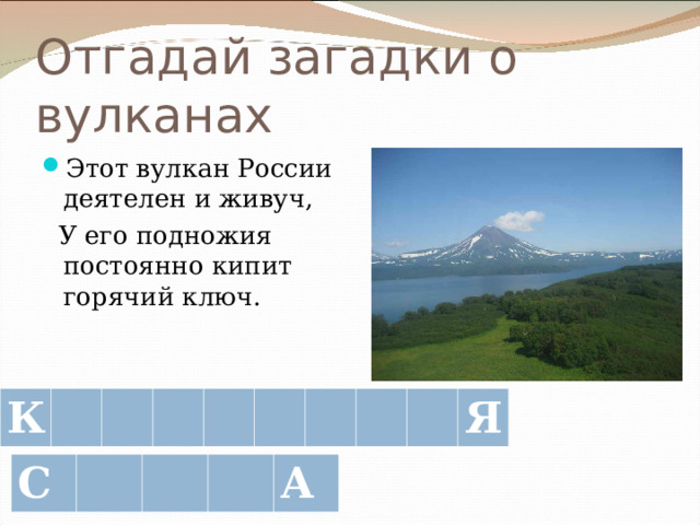 Отгадай загадки о вулканах Этот вулкан России деятелен и живуч,  У его подножия постоянно кипит горячий ключ. К Я С А 