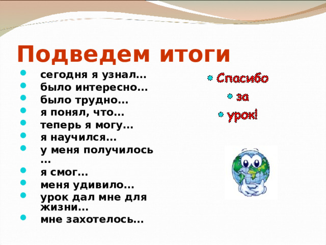 Подведем итоги сегодня я узнал… было интересно… было трудно… я понял, что… теперь я могу… я научился… у меня получилось … я смог… меня удивило… урок дал мне для жизни… мне захотелось…  