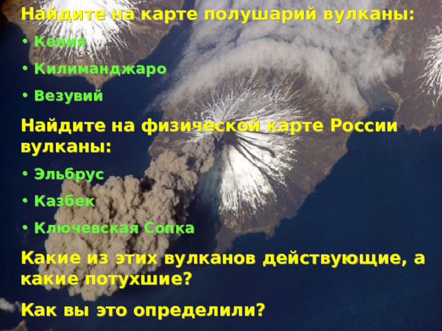 Найдите на карте полушарий вулканы:  Кения  Килиманджаро  Везувий Найдите на физической карте России вулканы:  Эльбрус  Казбек  Ключевская Сопка Какие из этих вулканов действующие, а какие потухшие? Как вы это определили? 