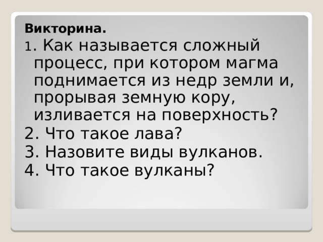Викторина. 1 . Как называется сложный процесс, при котором магма поднимается из недр земли и, прорывая земную кору, изливается на поверхность?  2. Что такое лава? 3. Назовите виды вулканов. 4. Что такое вулканы? 
