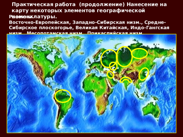 Практическая работа (продолжение) Нанесение на карту некоторых элементов географической номенклатуры. Равнины. Восточно-Европейская, Западно-Сибирская низм., Средне-Сибирское плоскогорье, Великая Китайская, Индо-Гангская низм., Месопотамская низм., Прикаспийская низм., Амазонская низм.. 