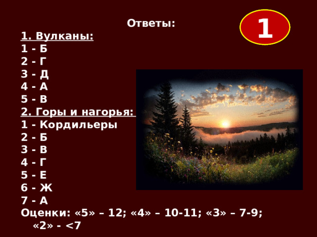 1 3 2 Ответы: 1. Вулканы: 1 - Б 2 - Г 3 - Д 4 - А 5 - В 2. Горы и нагорья: 1 - Кордильеры 2 - Б 3 - В 4 - Г 5 - Е 6 - Ж 7 - А Оценки: «5» – 12; «4» – 10-11; «3» – 7-9; «2» -  